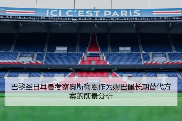 巴黎圣日耳曼考察奥斯梅恩作为姆巴佩长期替代方案的前景分析