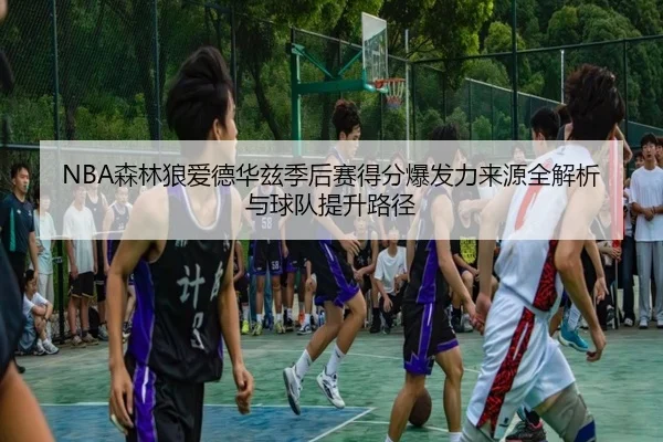 NBA森林狼爱德华兹季后赛得分爆发力来源全解析与球队提升路径