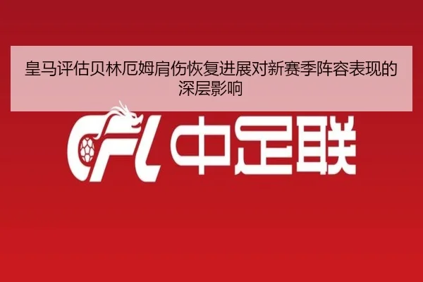 皇马评估贝林厄姆肩伤恢复进展对新赛季阵容表现的深层影响