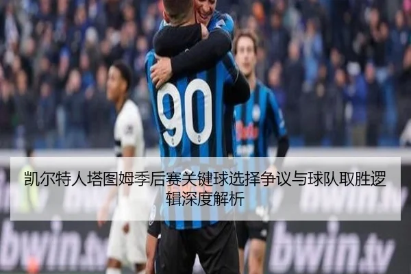 凯尔特人塔图姆季后赛关键球选择争议与球队取胜逻辑深度解析