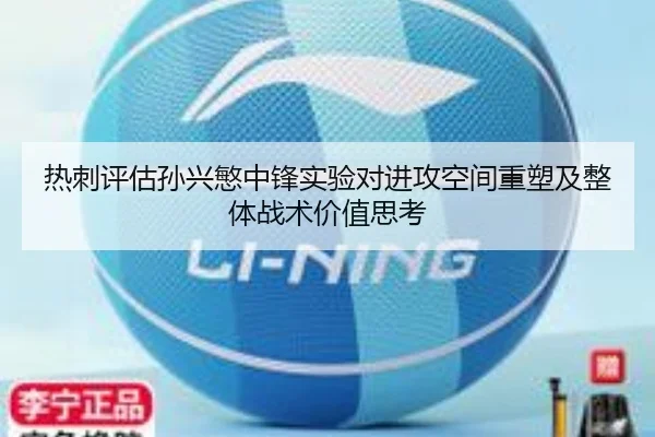 热刺评估孙兴慜中锋实验对进攻空间重塑及整体战术价值思考