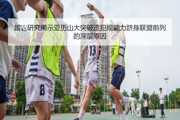 雷霆研究揭示亚历山大突破造犯规能力跻身联盟前列的深层原因