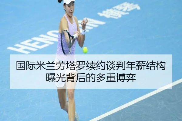 国际米兰劳塔罗续约谈判年薪结构曝光背后的多重博弈