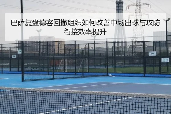 巴萨复盘德容回撤组织如何改善中场出球与攻防衔接效率提升
