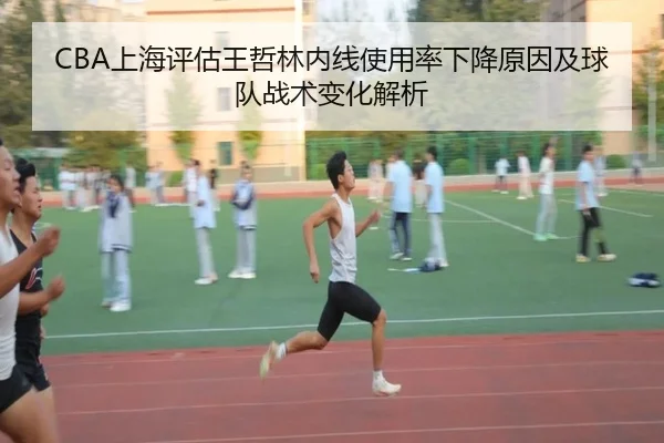 CBA上海评估王哲林内线使用率下降原因及球队战术变化解析