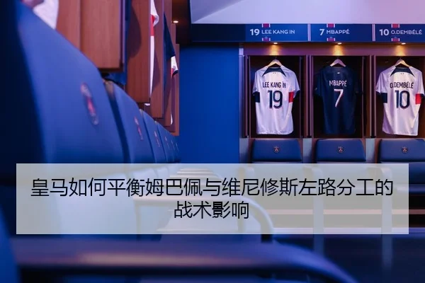 皇马如何平衡姆巴佩与维尼修斯左路分工的战术影响