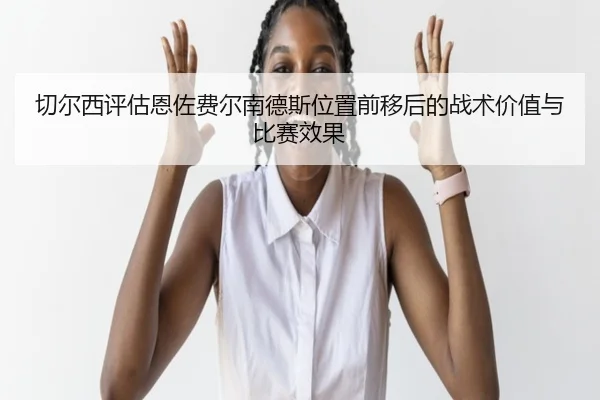 切尔西评估恩佐费尔南德斯位置前移后的战术价值与比赛效果