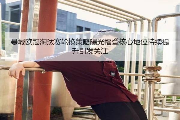 曼城欧冠淘汰赛轮换策略曝光福登核心地位持续提升引发关注