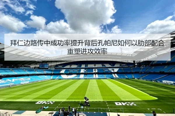 拜仁边路传中成功率提升背后孔帕尼如何以肋部配合重塑进攻效率