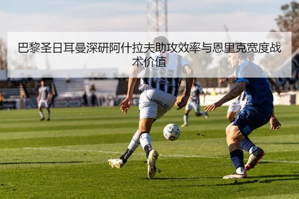 巴黎圣日耳曼深研阿什拉夫助攻效率与恩里克宽度战术价值