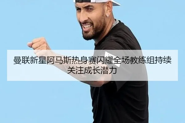 曼联新星阿马斯热身赛闪耀全场教练组持续关注成长潜力